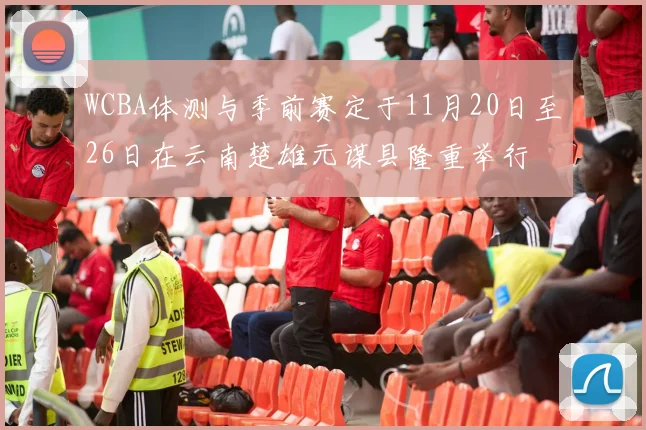 WCBA体测与季前赛定于11月20日至26日在云南楚雄元谋县隆重举行