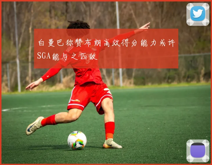白曼巴称赞布朗高效得分能力或许SGA能与之匹敌