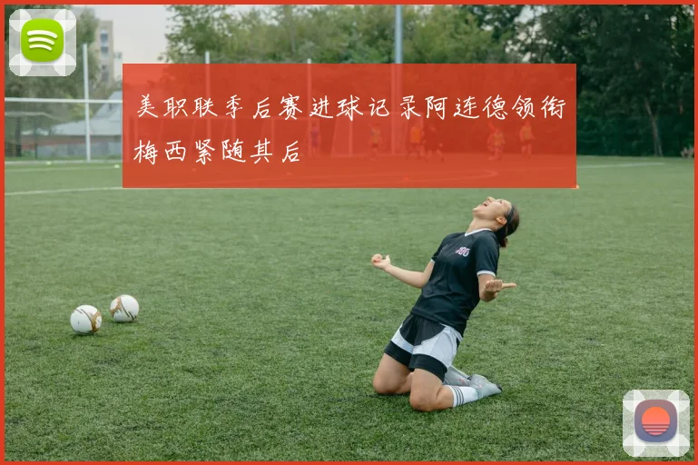 美职联季后赛进球记录阿连德领衔梅西紧随其后