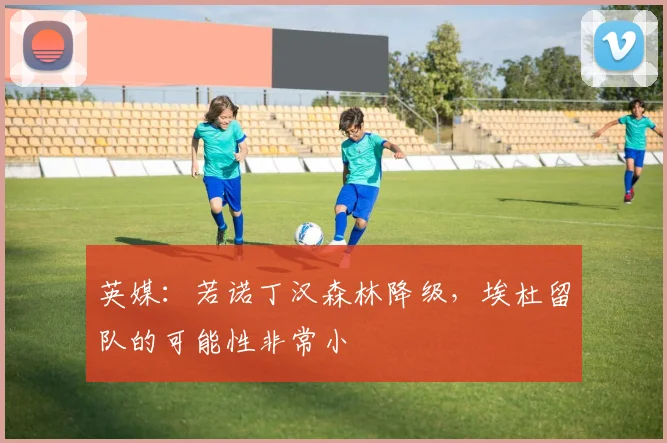 英媒：若诺丁汉森林降级，埃杜留队的可能性非常小