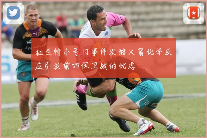 杜兰特小号门事件发酵火箭化学反应引发前四保卫战的忧虑