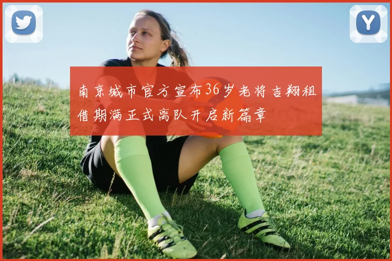 南京城市官方宣布36岁老将吉翔租借期满正式离队开启新篇章