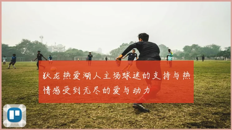 狄龙热爱湖人主场球迷的支持与热情感受到无尽的爱与动力