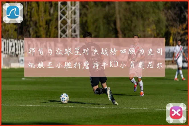 邓肯与众球星对决战绩回顾力克司机狼王小胜科詹持平KD小负奥尼尔