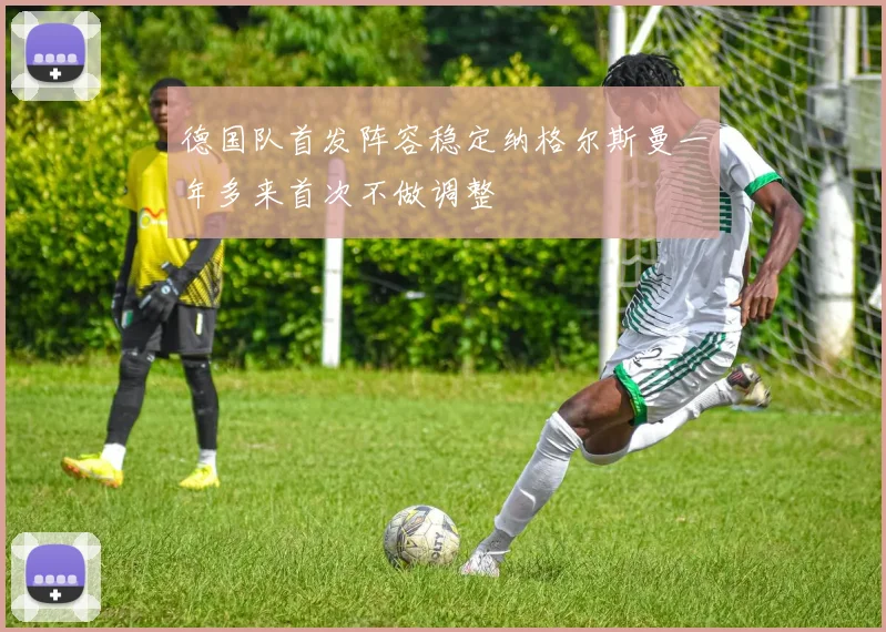 德国队首发阵容稳定纳格尔斯曼一年多来首次不做调整