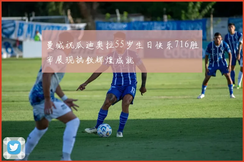 曼城祝瓜迪奥拉55岁生日快乐716胜率展现执教辉煌成就