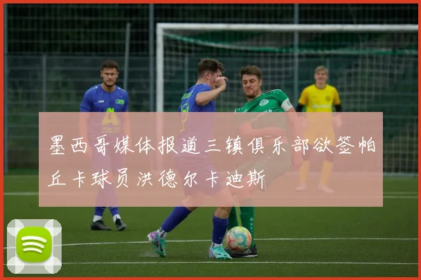 墨西哥媒体报道三镇俱乐部欲签帕丘卡球员洪德尔卡迪斯
