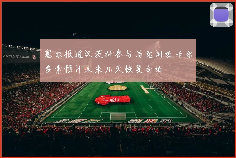 塞尔报道汉茨科参与马竞训练卡尔多索预计未来几天恢复合练