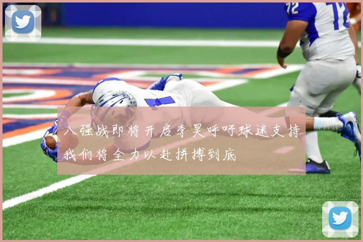 八强战即将开启李昊呼吁球迷支持我们将全力以赴拼搏到底