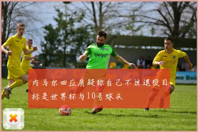 内马尔回应质疑称自己不该退役目标是世界杯与10号球衣