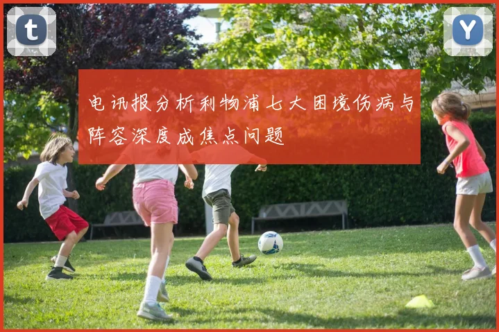 电讯报分析利物浦七大困境伤病与阵容深度成焦点问题