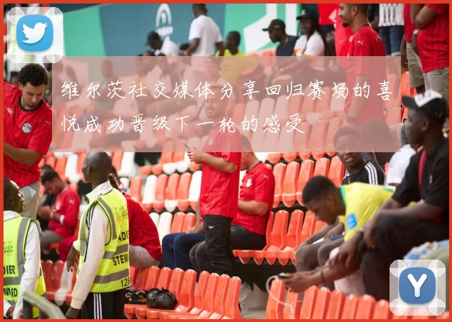 维尔茨社交媒体分享回归赛场的喜悦成功晋级下一轮的感受