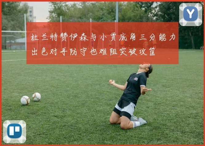 杜兰特赞伊森与小贾底角三分能力出色对手防守也难阻突破攻筐