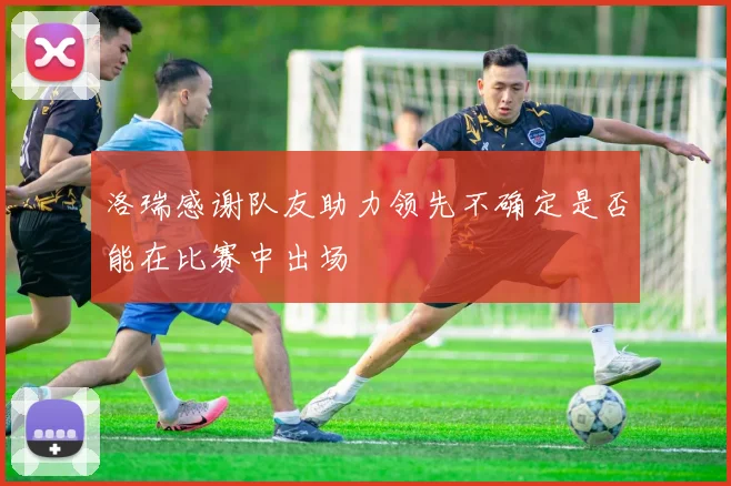 洛瑞感谢队友助力领先不确定是否能在比赛中出场