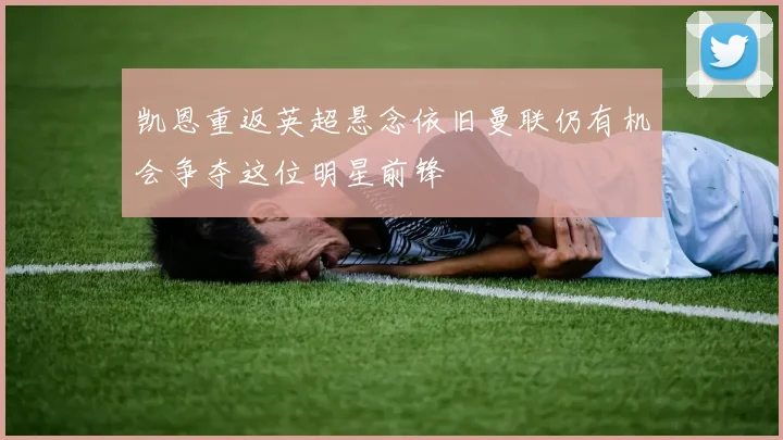 凯恩重返英超悬念依旧曼联仍有机会争夺这位明星前锋
