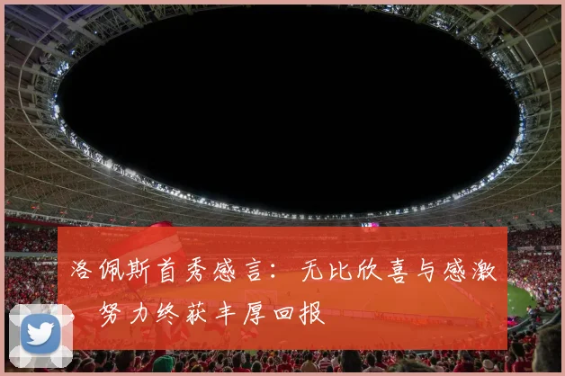 洛佩斯首秀感言：无比欣喜与感激，努力终获丰厚回报