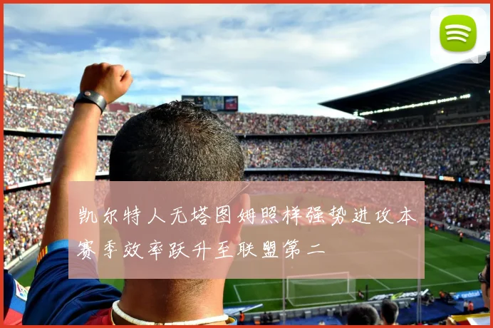凯尔特人无塔图姆照样强势进攻本赛季效率跃升至联盟第二