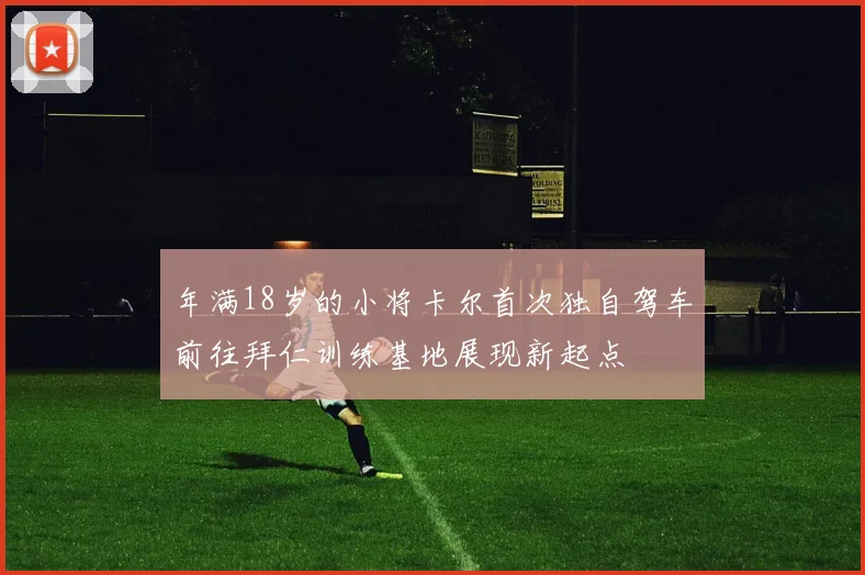 年满18岁的小将卡尔首次独自驾车前往拜仁训练基地展现新起点