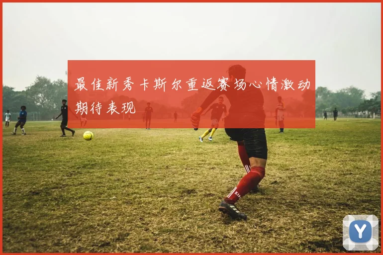 最佳新秀卡斯尔重返赛场心情激动期待表现