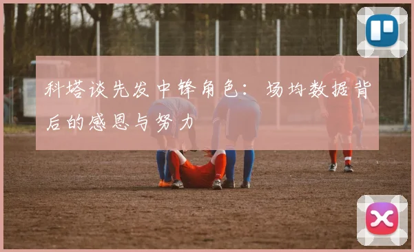 科塔谈先发中锋角色：场均数据背后的感恩与努力