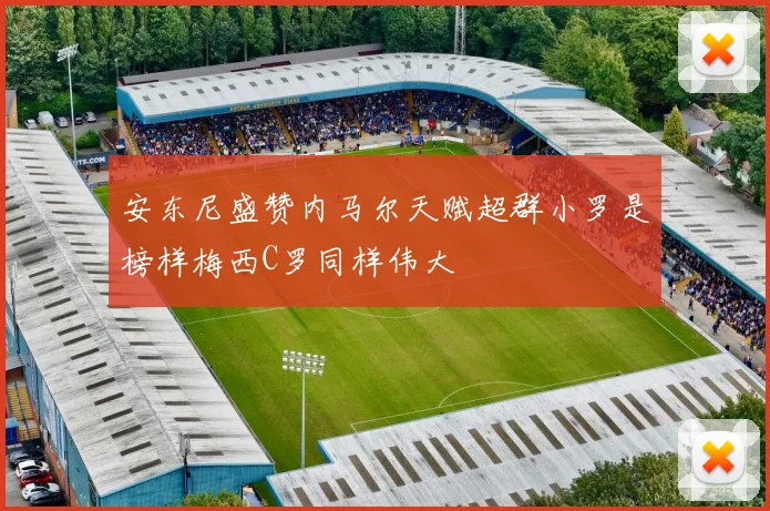 安东尼盛赞内马尔天赋超群小罗是榜样梅西C罗同样伟大