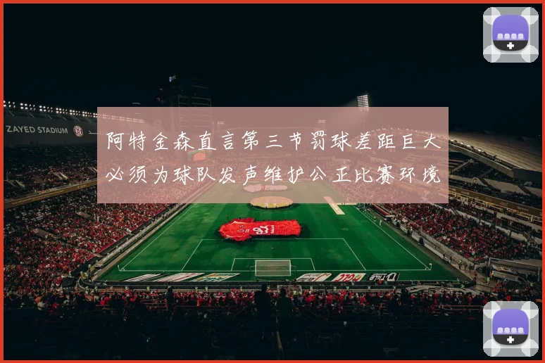 阿特金森直言第三节罚球差距巨大必须为球队发声维护公正比赛环境