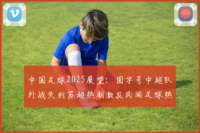 中国足球2025展望：国字号中超队外战失利苏超热潮激发民间足球热情