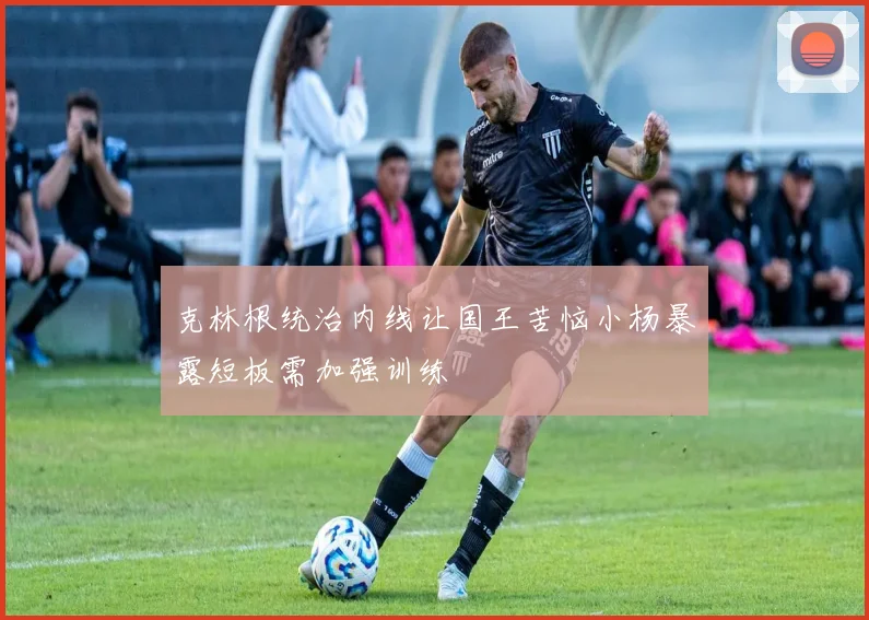 克林根统治内线让国王苦恼小杨暴露短板需加强训练