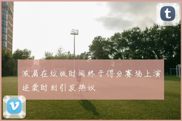 浓眉在垃圾时间终于得分赛场上演逆袭时刻引发热议