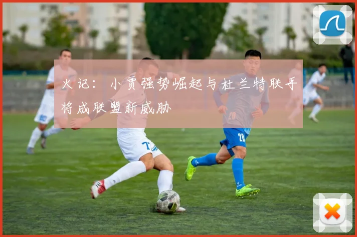 火记：小贾强势崛起与杜兰特联手将成联盟新威胁