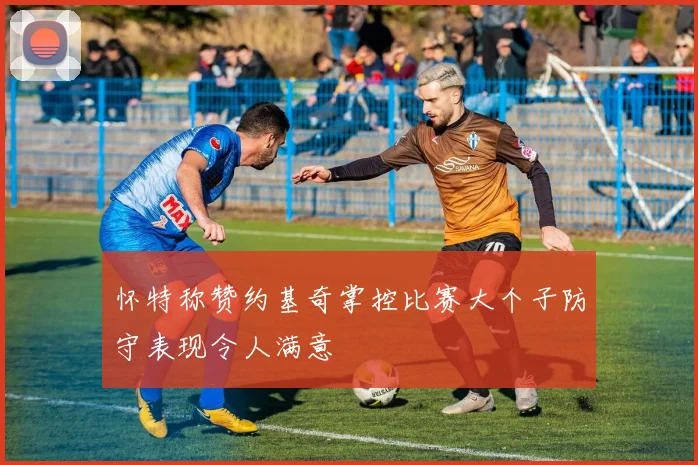 怀特称赞约基奇掌控比赛大个子防守表现令人满意