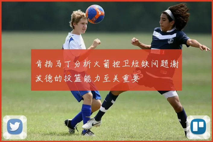 肯扬马丁分析火箭控卫短缺问题谢泼德的投篮能力至关重要