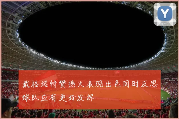 戴格诺特赞热火表现出色同时反思球队应有更好发挥