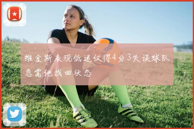 维金斯表现低迷仅得4分3失误球队急需他找回状态