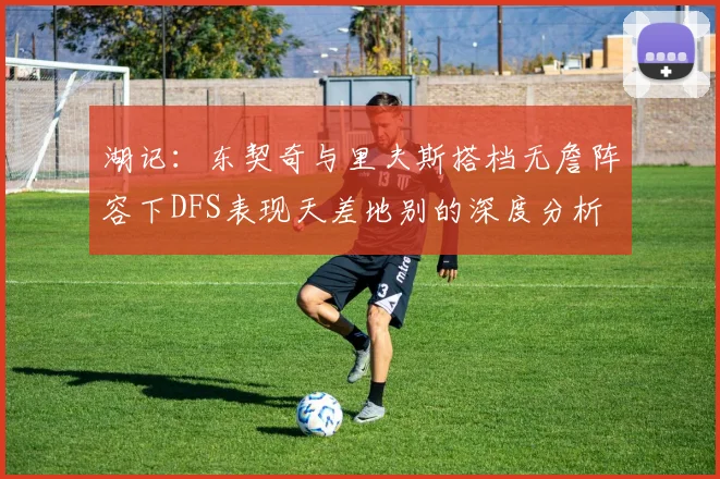湖记：东契奇与里夫斯搭档无詹阵容下DFS表现天差地别的深度分析