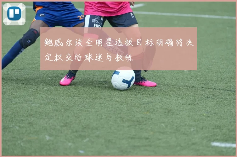 鲍威尔谈全明星选拔目标明确将决定权交给球迷与教练