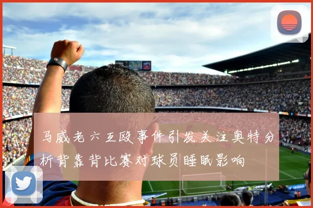 马威老六互殴事件引发关注奥特分析背靠背比赛对球员睡眠影响