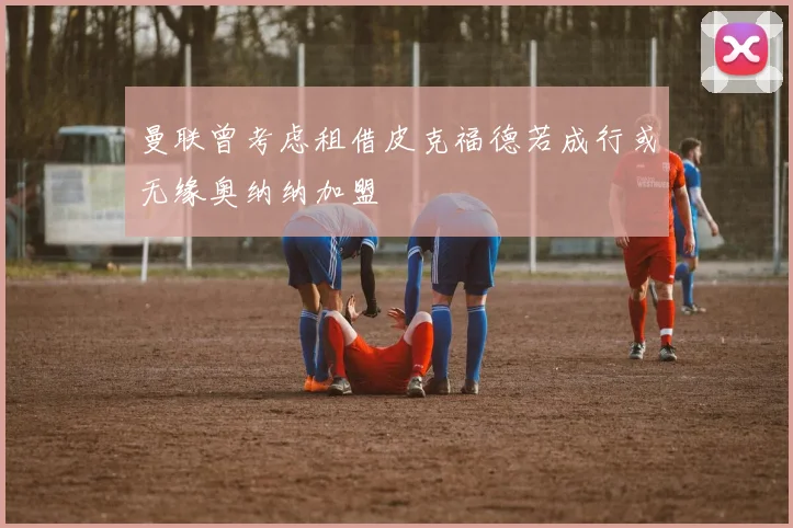 曼联曾考虑租借皮克福德若成行或无缘奥纳纳加盟