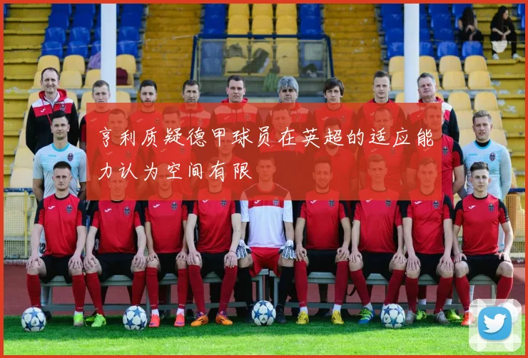 亨利质疑德甲球员在英超的适应能力认为空间有限
