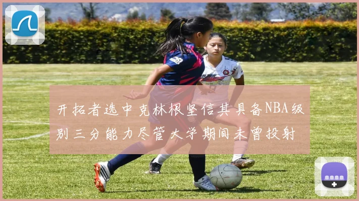 开拓者选中克林根坚信其具备NBA级别三分能力尽管大学期间未曾投射