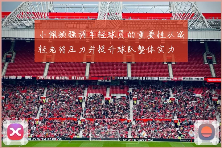 小佩顿强调年轻球员的重要性以减轻老将压力并提升球队整体实力