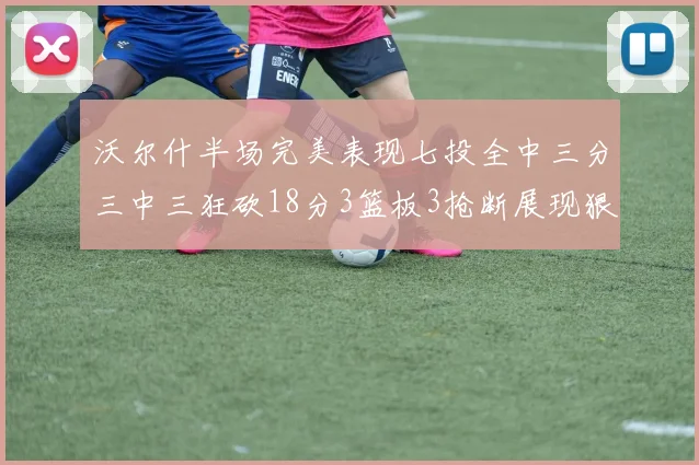 沃尔什半场完美表现七投全中三分三中三狂砍18分3篮板3抢断展现狠人风范