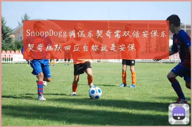 SnoopDogg调侃东契奇需双倍安保东契奇幽默回应自称就是安保
