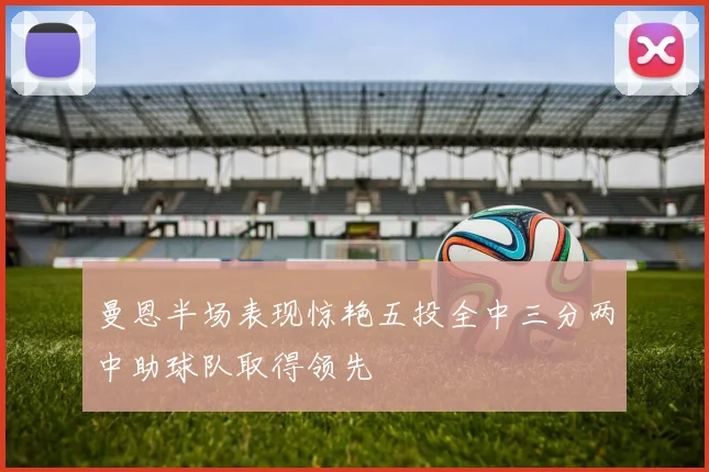 曼恩半场表现惊艳五投全中三分两中助球队取得领先