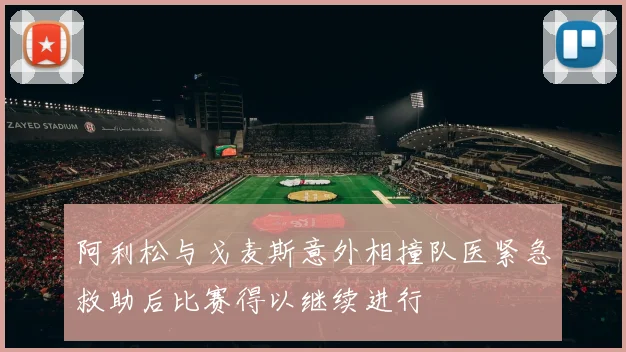 阿利松与戈麦斯意外相撞队医紧急救助后比赛得以继续进行