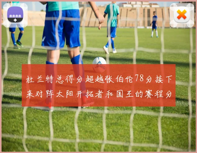 杜兰特总得分超越张伯伦78分接下来对阵太阳开拓者和国王的赛程分析