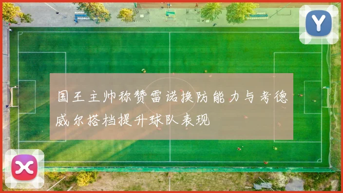 国王主帅称赞雷诺换防能力与考德威尔搭档提升球队表现