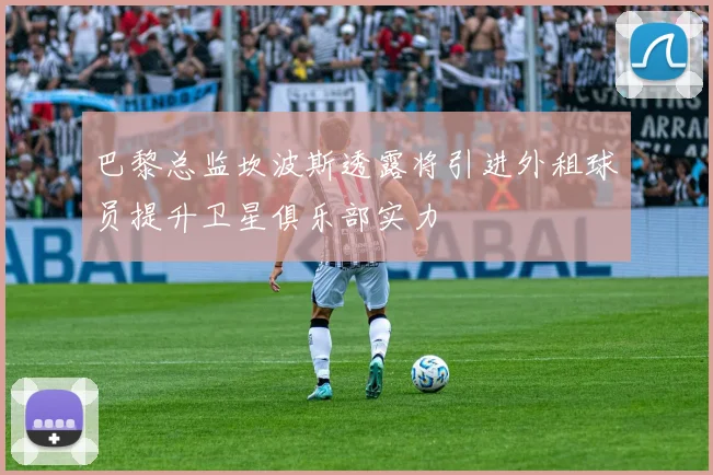 巴黎总监坎波斯透露将引进外租球员提升卫星俱乐部实力