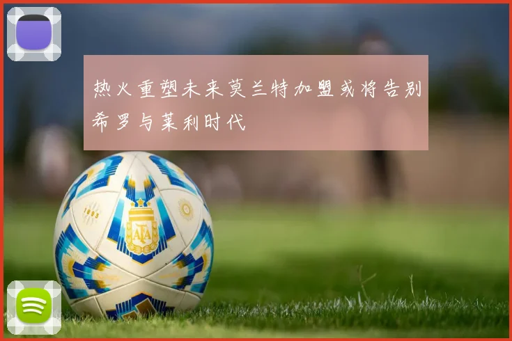 热火重塑未来莫兰特加盟或将告别希罗与莱利时代