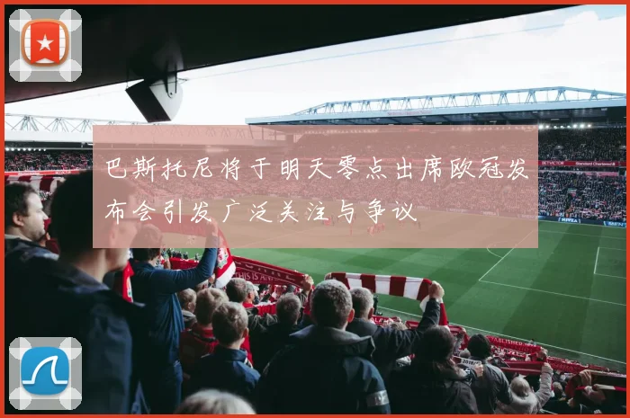 巴斯托尼将于明天零点出席欧冠发布会引发广泛关注与争议